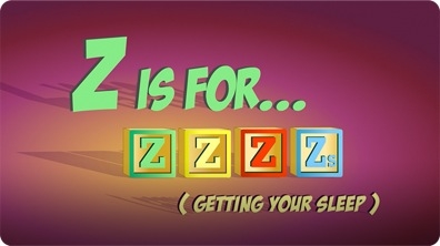 Z is for ZZZ's (Getting Your Sleep)