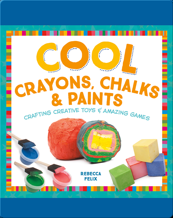 Cool Crayons, Chalks, & Paints: Crafting Creative Toys & Amazing Games